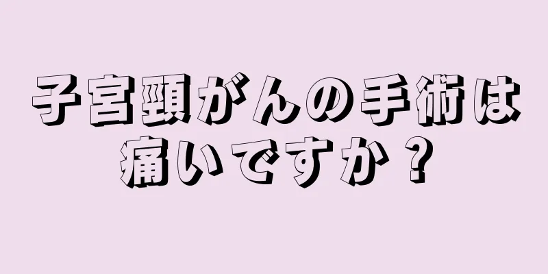 子宮頸がんの手術は痛いですか？