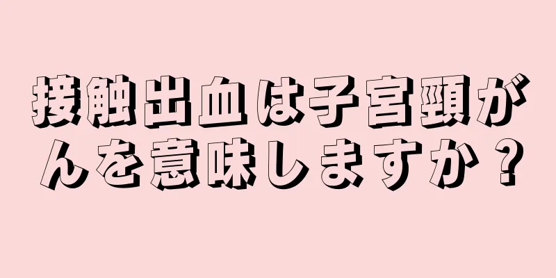 接触出血は子宮頸がんを意味しますか？