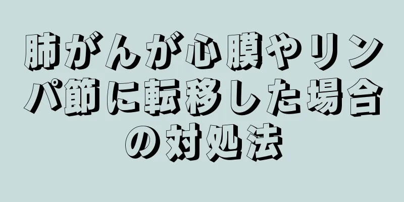 肺がんが心膜やリンパ節に転移した場合の対処法