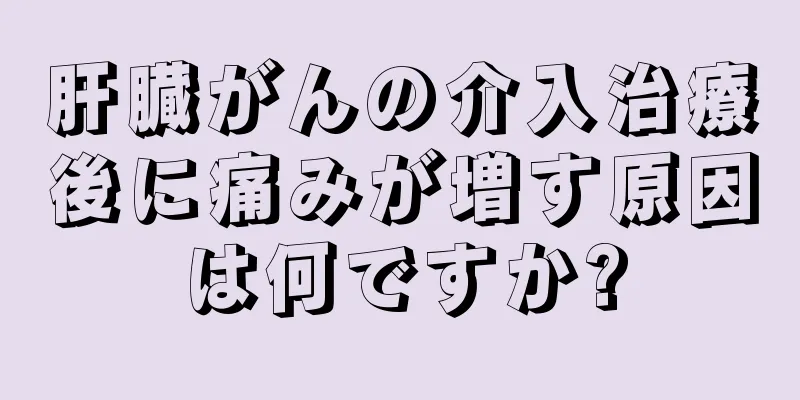 肝臓がんの介入治療後に痛みが増す原因は何ですか?