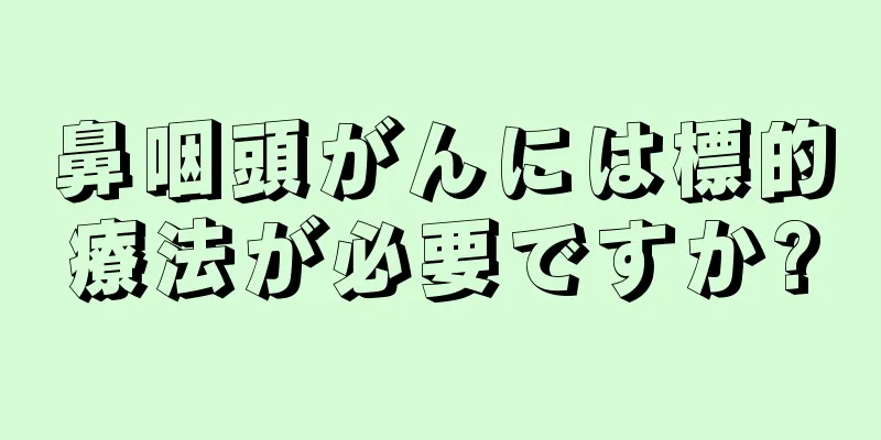 鼻咽頭がんには標的療法が必要ですか?