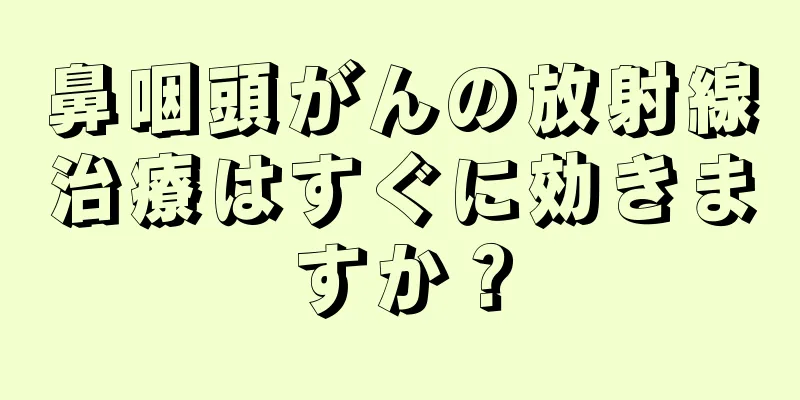 鼻咽頭がんの放射線治療はすぐに効きますか？