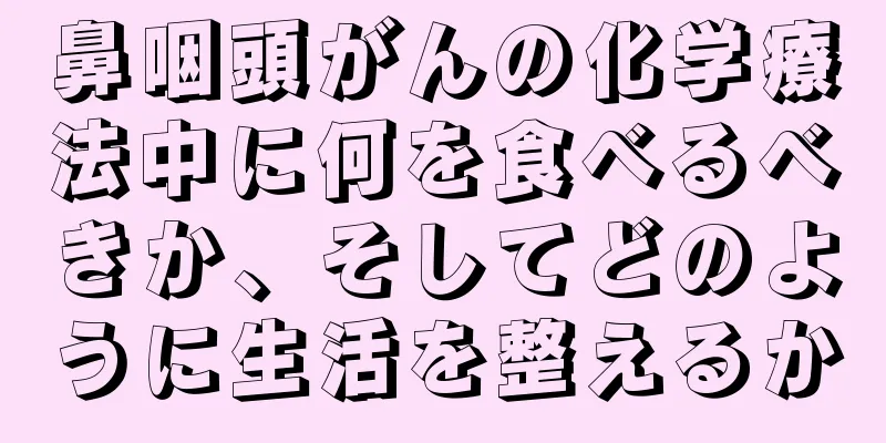 鼻咽頭がんの化学療法中に何を食べるべきか、そしてどのように生活を整えるか