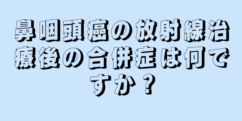 鼻咽頭癌の放射線治療後の合併症は何ですか？