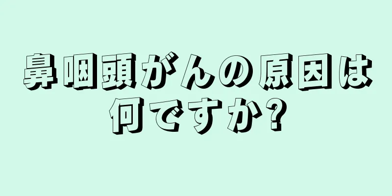 鼻咽頭がんの原因は何ですか?