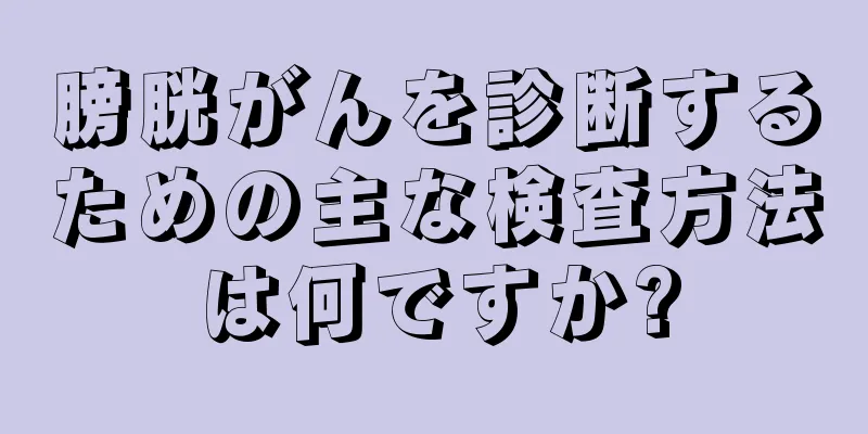 膀胱がんを診断するための主な検査方法は何ですか?