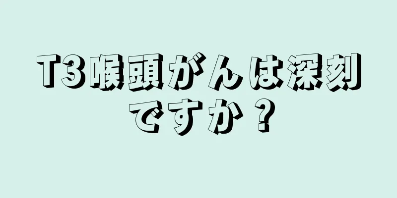 T3喉頭がんは深刻ですか？