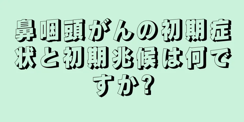 鼻咽頭がんの初期症状と初期兆候は何ですか?