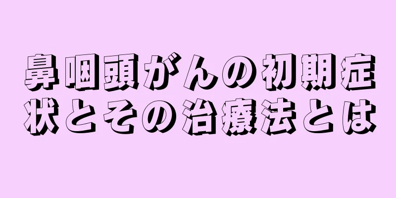 鼻咽頭がんの初期症状とその治療法とは