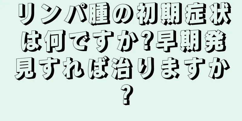 リンパ腫の初期症状は何ですか?早期発見すれば治りますか？