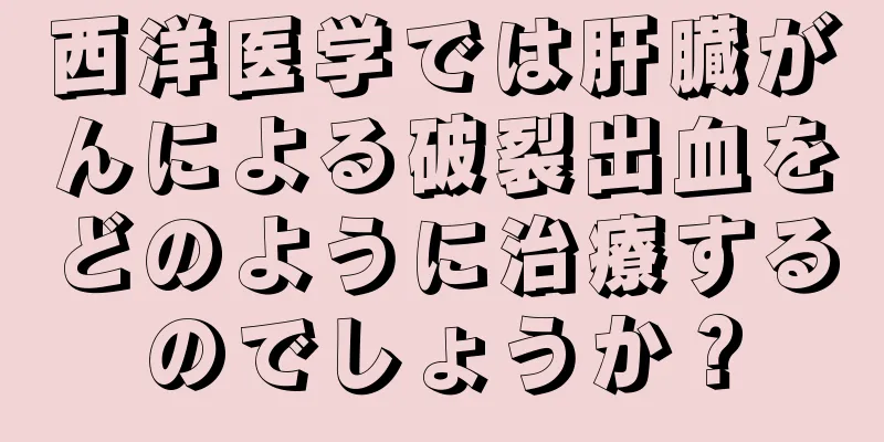 西洋医学では肝臓がんによる破裂出血をどのように治療するのでしょうか？