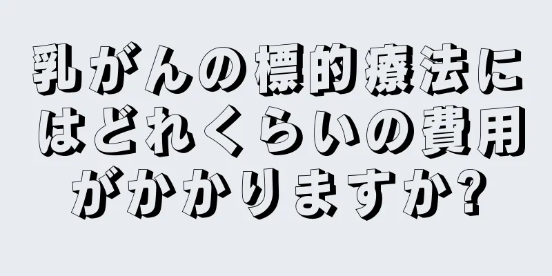 乳がんの標的療法にはどれくらいの費用がかかりますか?