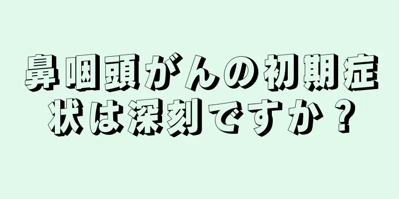 鼻咽頭がんの初期症状は深刻ですか？