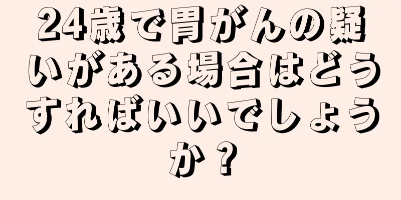 24歳で胃がんの疑いがある場合はどうすればいいでしょうか？