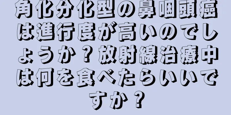 角化分化型の鼻咽頭癌は進行度が高いのでしょうか？放射線治療中は何を食べたらいいですか？