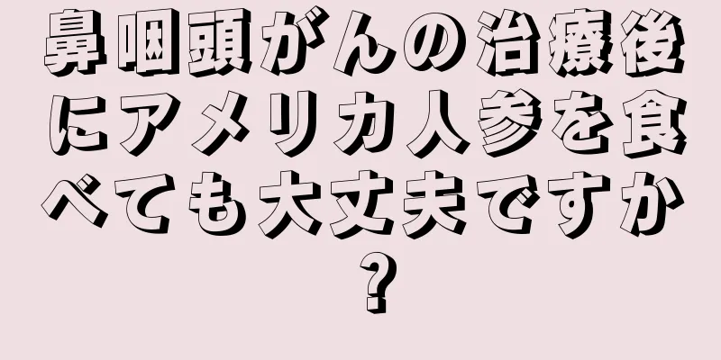 鼻咽頭がんの治療後にアメリカ人参を食べても大丈夫ですか？