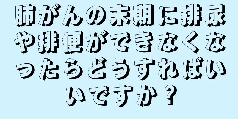 肺がんの末期に排尿や排便ができなくなったらどうすればいいですか？