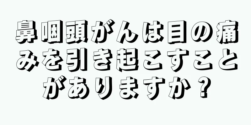 鼻咽頭がんは目の痛みを引き起こすことがありますか？