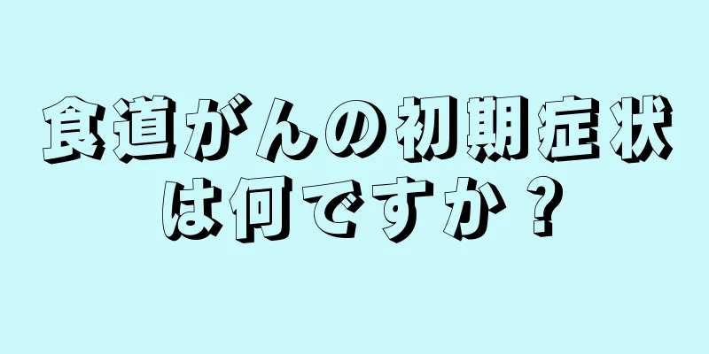 食道がんの初期症状は何ですか？