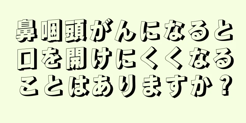 鼻咽頭がんになると口を開けにくくなることはありますか？