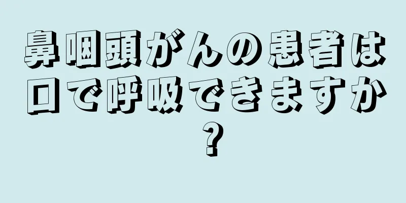 鼻咽頭がんの患者は口で呼吸できますか？
