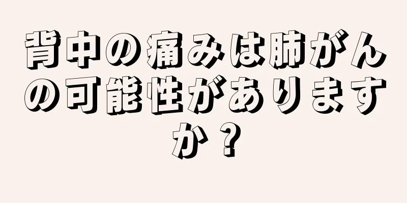 背中の痛みは肺がんの可能性がありますか？