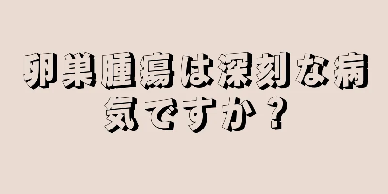 卵巣腫瘍は深刻な病気ですか？