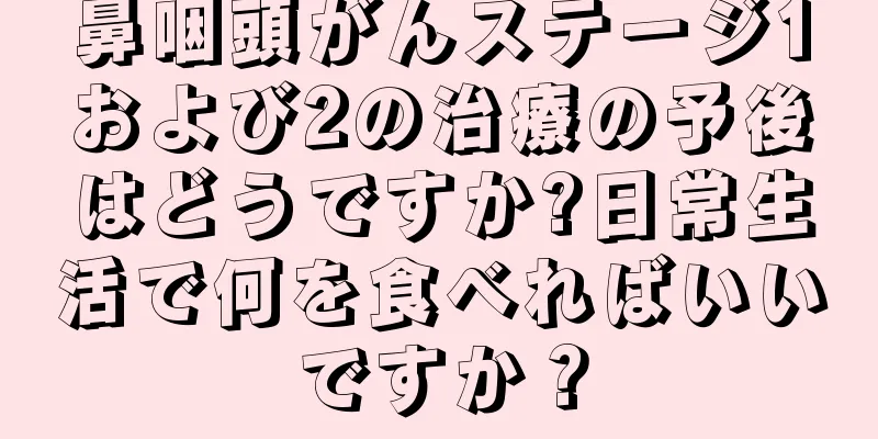 鼻咽頭がんステージ1および2の治療の予後はどうですか?日常生活で何を食べればいいですか？