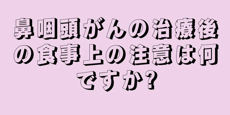 鼻咽頭がんの治療後の食事上の注意は何ですか?