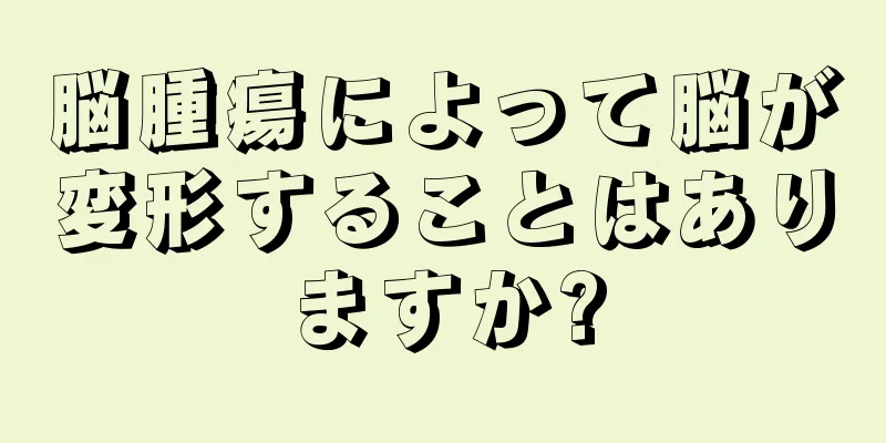 脳腫瘍によって脳が変形することはありますか?