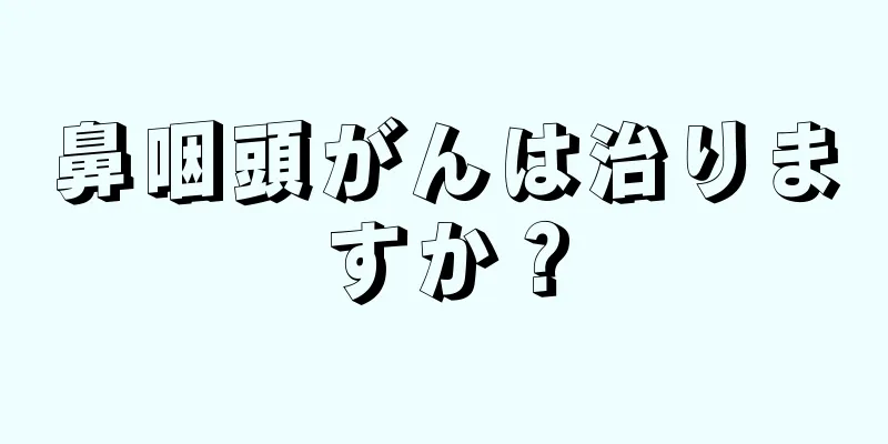 鼻咽頭がんは治りますか？