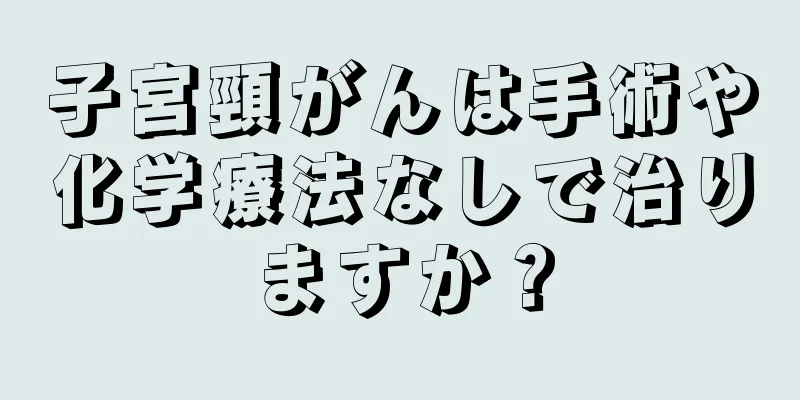 子宮頸がんは手術や化学療法なしで治りますか？
