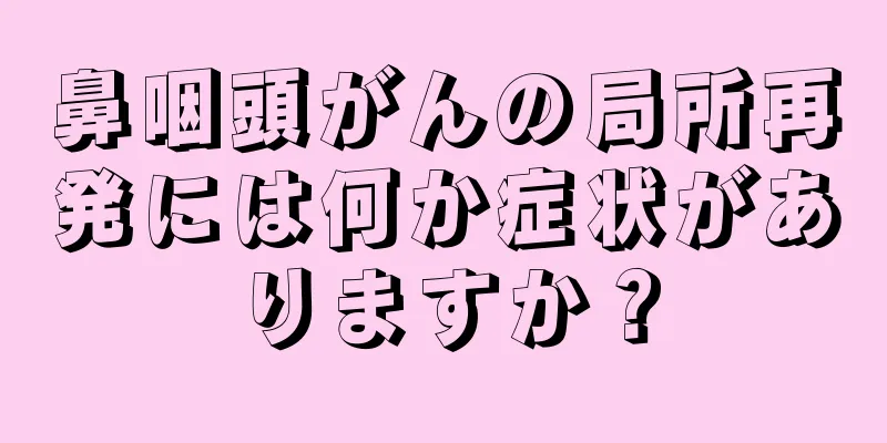 鼻咽頭がんの局所再発には何か症状がありますか？