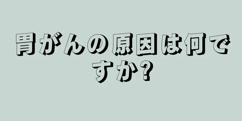 胃がんの原因は何ですか?