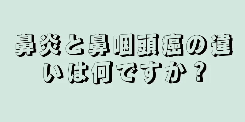 鼻炎と鼻咽頭癌の違いは何ですか？