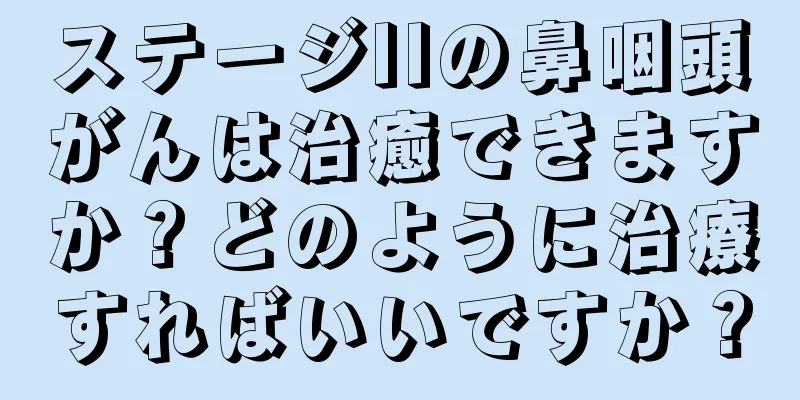 ステージIIの鼻咽頭がんは治癒できますか？どのように治療すればいいですか？