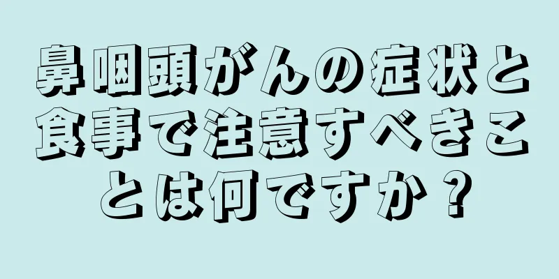 鼻咽頭がんの症状と食事で注意すべきことは何ですか？