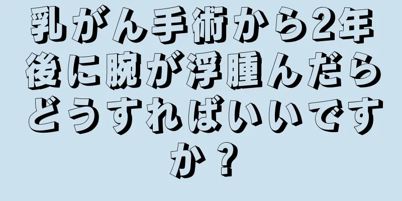 乳がん手術から2年後に腕が浮腫んだらどうすればいいですか？