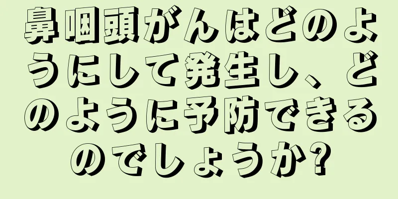 鼻咽頭がんはどのようにして発生し、どのように予防できるのでしょうか?