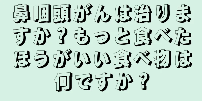 鼻咽頭がんは治りますか？もっと食べたほうがいい食べ物は何ですか？