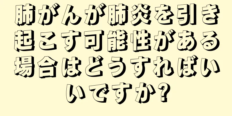 肺がんが肺炎を引き起こす可能性がある場合はどうすればいいですか?
