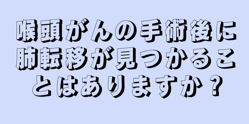 喉頭がんの手術後に肺転移が見つかることはありますか？