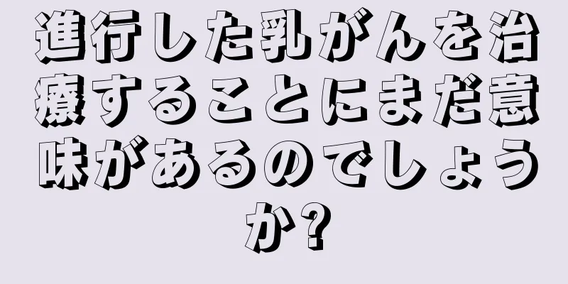 進行した乳がんを治療することにまだ意味があるのでしょうか?