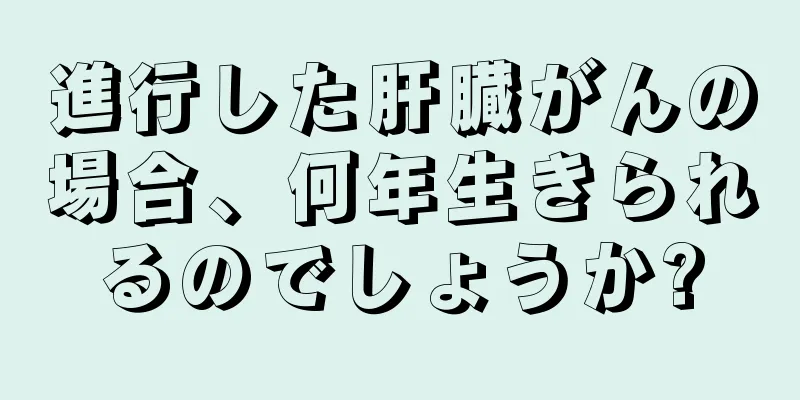 進行した肝臓がんの場合、何年生きられるのでしょうか?