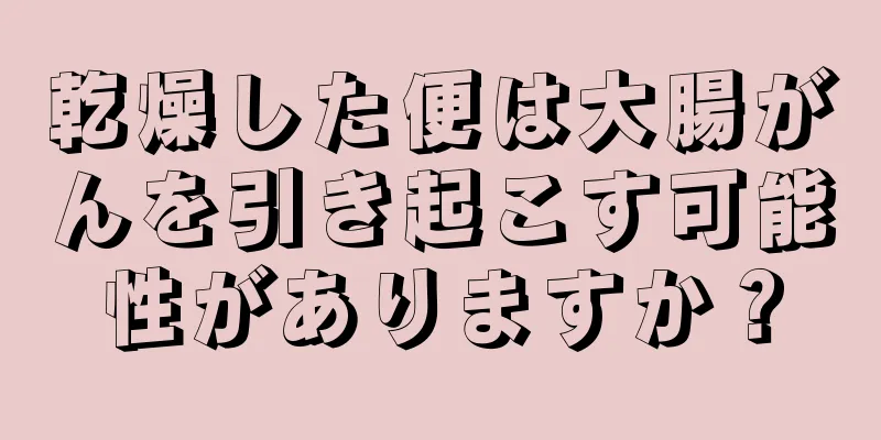 乾燥した便は大腸がんを引き起こす可能性がありますか？