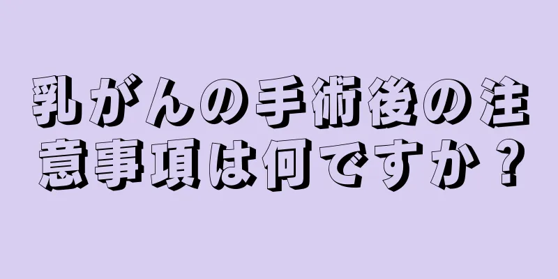 乳がんの手術後の注意事項は何ですか？
