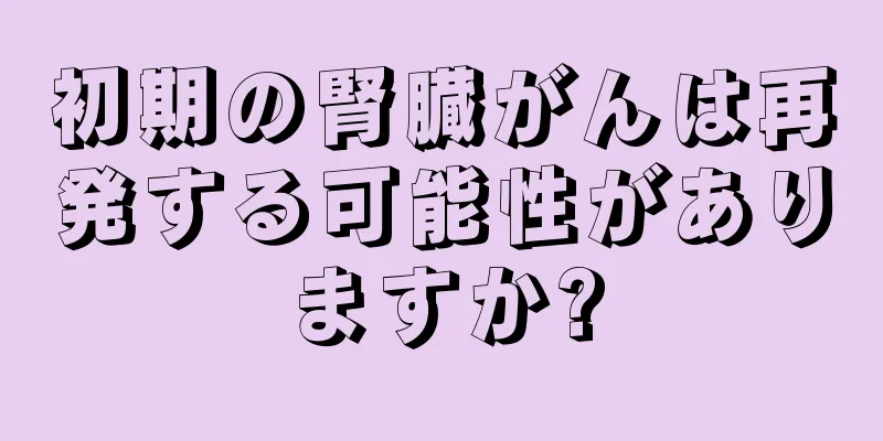 初期の腎臓がんは再発する可能性がありますか?