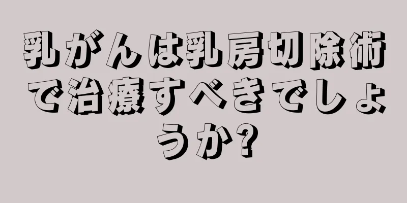 乳がんは乳房切除術で治療すべきでしょうか?