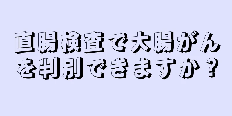 直腸検査で大腸がんを判別できますか？