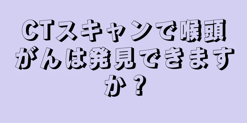 CTスキャンで喉頭がんは発見できますか？